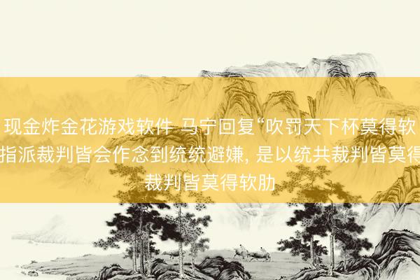 现金炸金花游戏软件 马宁回复“吹罚天下杯莫得软肋”: 指派裁判皆会作念到统统避嫌， 是以统共裁判皆莫得软肋