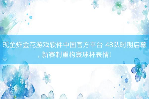 现金炸金花游戏软件中国官方平台 48队时期启幕， 新赛制重构寰球杯表情!
