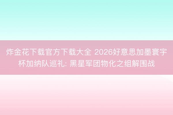 炸金花下载官方下载大全 2026好意思加墨寰宇杯加纳队巡礼: 黑星军团物化之组解围战