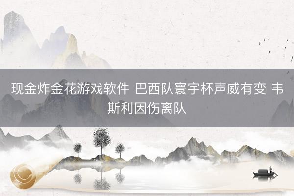 现金炸金花游戏软件 巴西队寰宇杯声威有变 韦斯利因伤离队