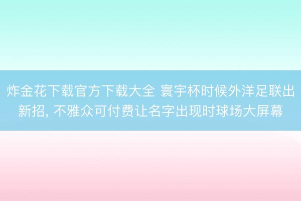 炸金花下载官方下载大全 寰宇杯时候外洋足联出新招， 不雅众可付费让名字出现时球场大屏幕