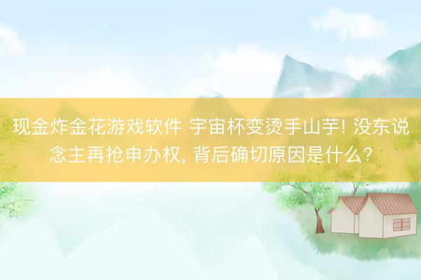 现金炸金花游戏软件 宇宙杯变烫手山芋! 没东说念主再抢申办权， 背后确切原因是什么?