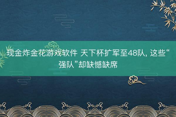 现金炸金花游戏软件 天下杯扩军至48队， 这些“强队”却缺憾缺席