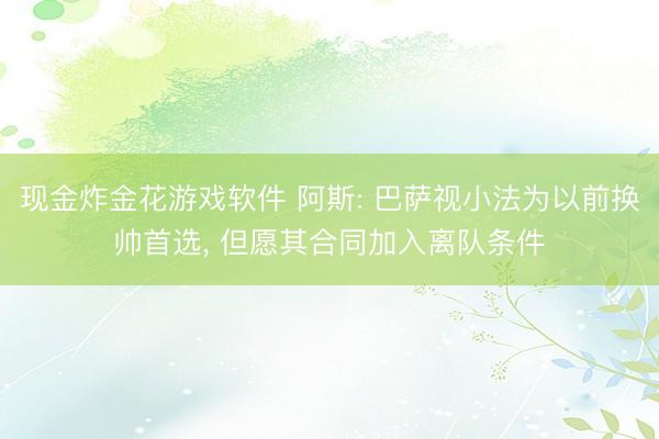 现金炸金花游戏软件 阿斯: 巴萨视小法为以前换帅首选， 但愿其合同加入离队条件