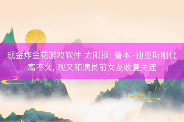 现金炸金花游戏软件 太阳报: 鲁本-迪亚斯刚仳离不久， 现又和演员前女友收复关连