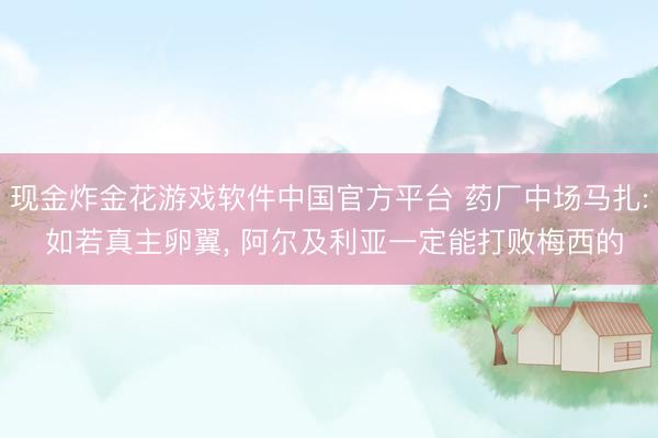 现金炸金花游戏软件中国官方平台 药厂中场马扎: 如若真主卵翼， 阿尔及利亚一定能打败梅西的