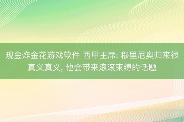 现金炸金花游戏软件 西甲主席: 穆里尼奥归来很真义真义， 他会带来滚滚束缚的话题