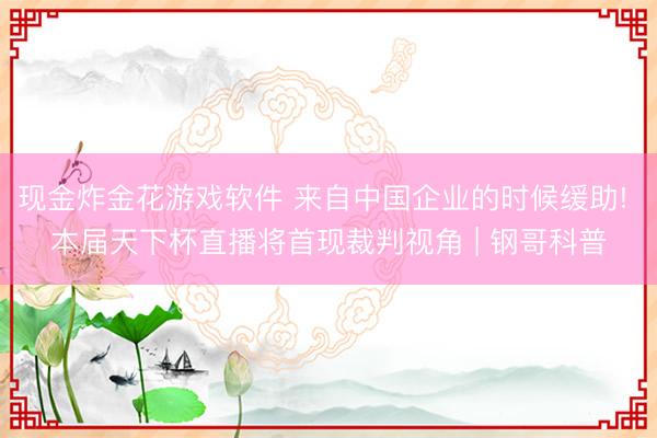 现金炸金花游戏软件 来自中国企业的时候缓助! 本届天下杯直播将首现裁判视角 | 钢哥科普