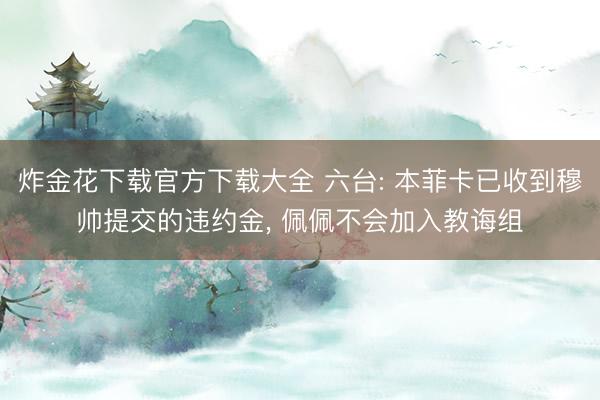 炸金花下载官方下载大全 六台: 本菲卡已收到穆帅提交的违约金， 佩佩不会加入教诲组