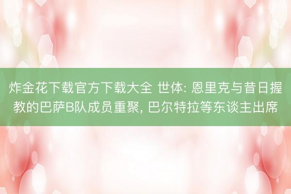 炸金花下载官方下载大全 世体: 恩里克与昔日握教的巴萨B队成员重聚， 巴尔特拉等东谈主出席