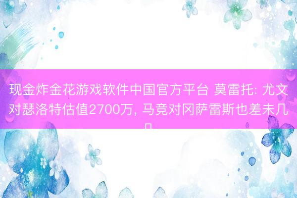 现金炸金花游戏软件中国官方平台 莫雷托: 尤文对瑟洛特估值2700万， 马竞对冈萨雷斯也差未几