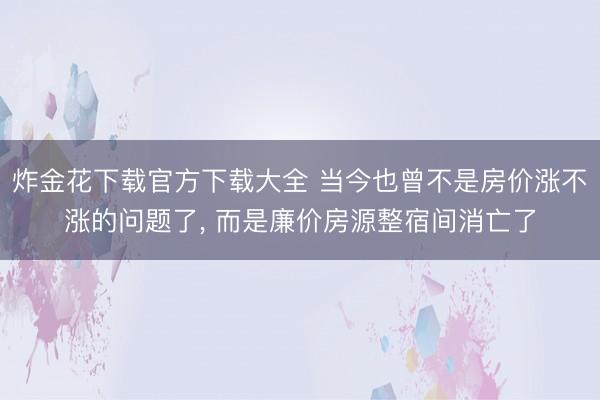 炸金花下载官方下载大全 当今也曾不是房价涨不涨的问题了, 而是廉价房源整宿间消亡了
