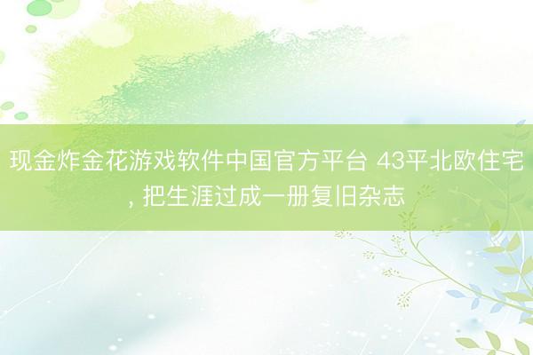 现金炸金花游戏软件中国官方平台 43平北欧住宅， 把生涯过成一册复旧杂志