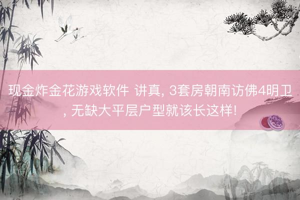 现金炸金花游戏软件 讲真， 3套房朝南访佛4明卫， 无缺大平层户型就该长这样!