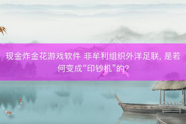 现金炸金花游戏软件 非牟利组织外洋足联， 是若何变成“印钞机”的?