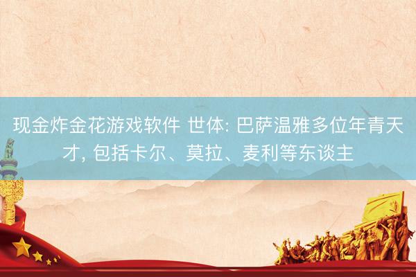 现金炸金花游戏软件 世体: 巴萨温雅多位年青天才， 包括卡尔、莫拉、麦利等东谈主