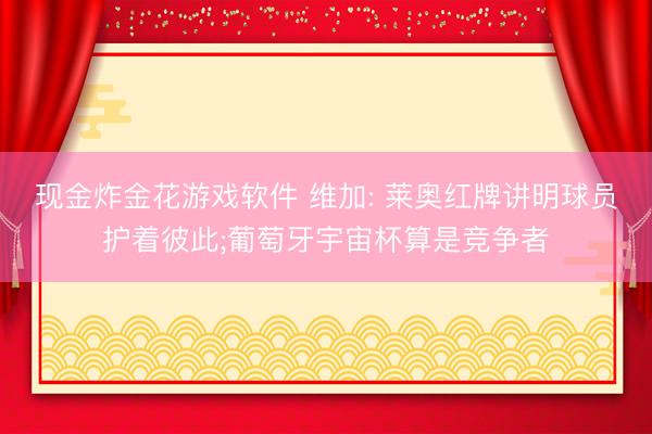 现金炸金花游戏软件 维加: 莱奥红牌讲明球员护着彼此;葡萄牙宇宙杯算是竞争者