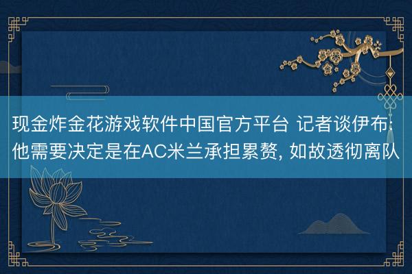 现金炸金花游戏软件中国官方平台 记者谈伊布: 他需要决定是在AC米兰承担累赘， 如故透彻离队