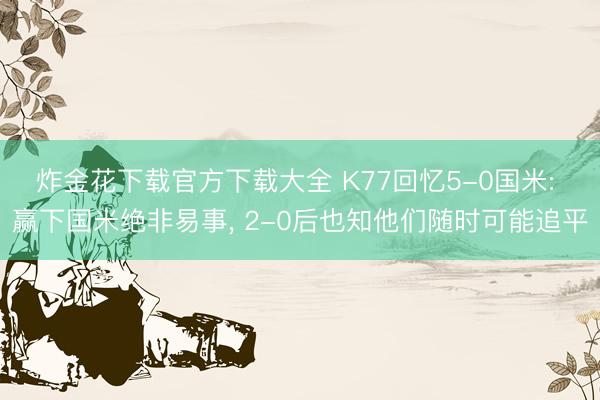 炸金花下载官方下载大全 K77回忆5-0国米: 赢下国米绝非易事， 2-0后也知他们随时可能追平