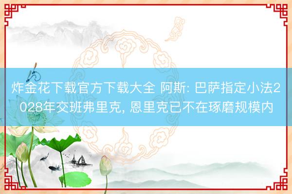 炸金花下载官方下载大全 阿斯: 巴萨指定小法2028年交班弗里克， 恩里克已不在琢磨规模内
