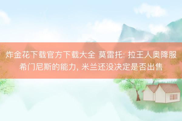 炸金花下载官方下载大全 莫雷托: 拉王人奥降服希门尼斯的能力， 米兰还没决定是否出售
