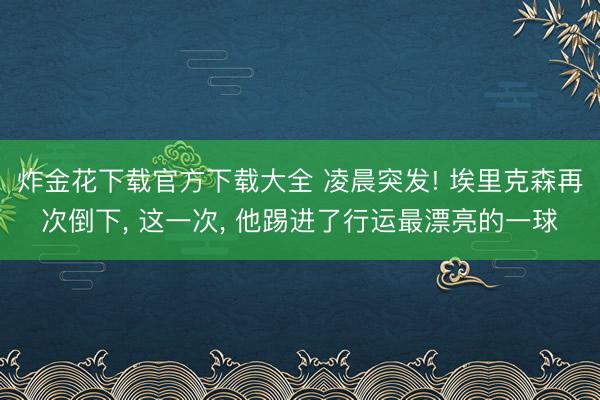 炸金花下载官方下载大全 凌晨突发! 埃里克森再次倒下， 这一次， 他踢进了行运最漂亮的一球