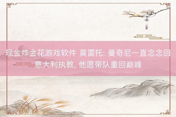 现金炸金花游戏软件 莫雷托: 曼奇尼一直念念回意大利执教， 他愿带队重回巅峰
