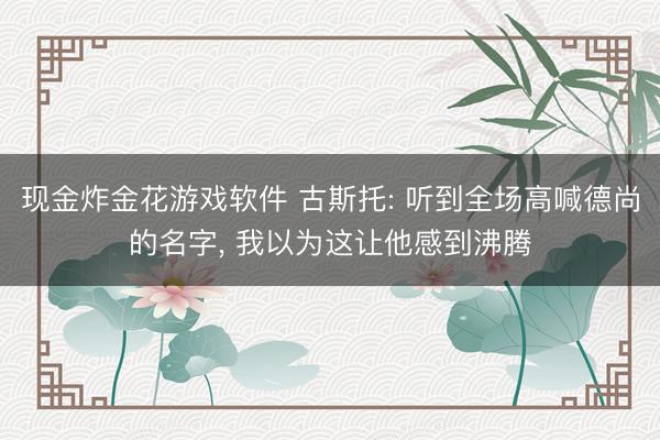 现金炸金花游戏软件 古斯托: 听到全场高喊德尚的名字， 我以为这让他感到沸腾