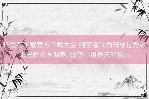 炸金花下载官方下载大全 阿劳霍飞西班牙是为寻求巴萨队医调养， 瞻望小组赛末轮复出