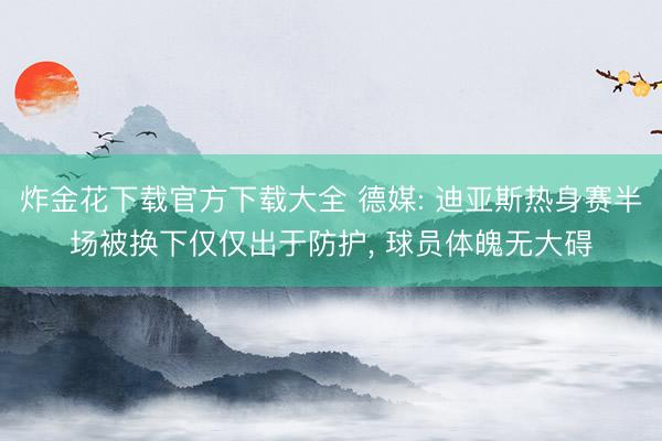 炸金花下载官方下载大全 德媒: 迪亚斯热身赛半场被换下仅仅出于防护， 球员体魄无大碍