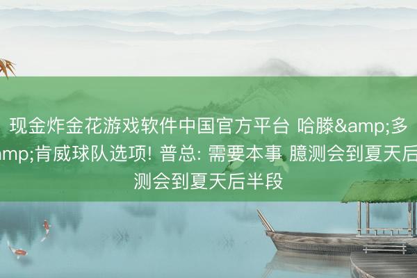 现金炸金花游戏软件中国官方平台 哈滕&多特&肯威球队选项! 普总: 需要本事 臆测会到夏天后半段
