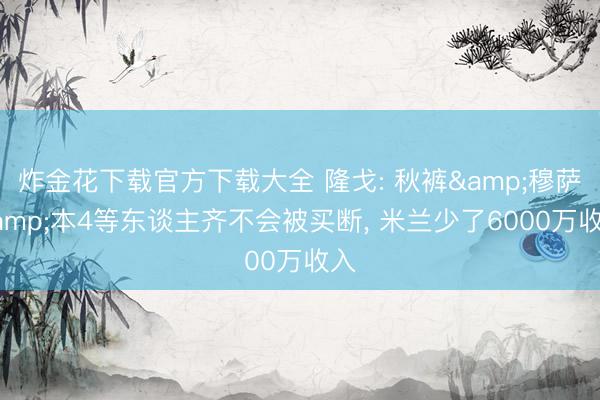 炸金花下载官方下载大全 隆戈: 秋裤&穆萨&本4等东谈主齐不会被买断, 米兰少了6000万收入