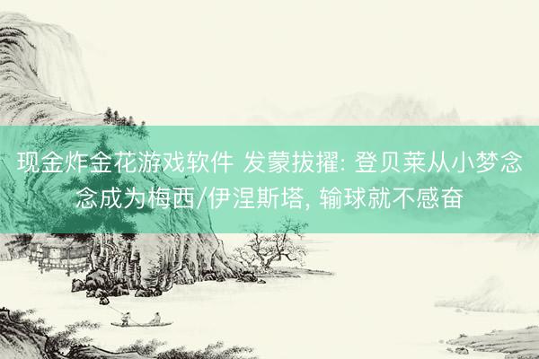 现金炸金花游戏软件 发蒙拔擢: 登贝莱从小梦念念成为梅西/伊涅斯塔， 输球就不感奋