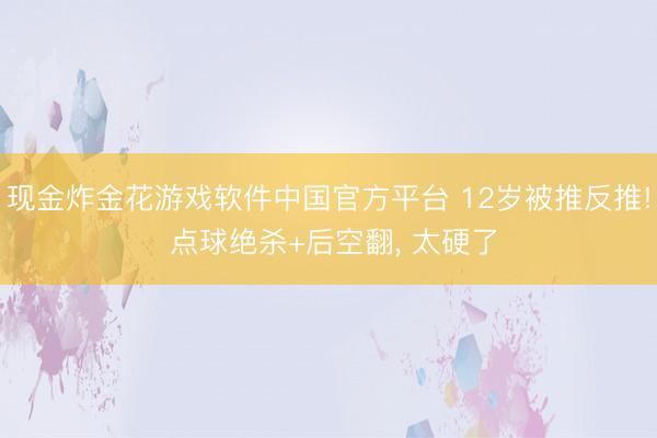 现金炸金花游戏软件中国官方平台 12岁被推反推! 点球绝杀+后空翻， 太硬了