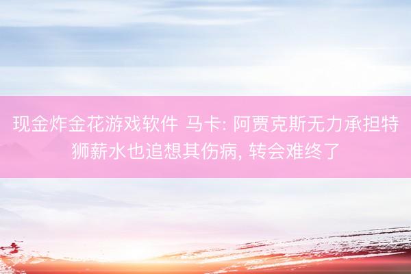 现金炸金花游戏软件 马卡: 阿贾克斯无力承担特狮薪水也追想其伤病， 转会难终了