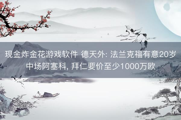 现金炸金花游戏软件 德天外: 法兰克福有意20岁中场阿塞科， 拜仁要价至少1000万欧