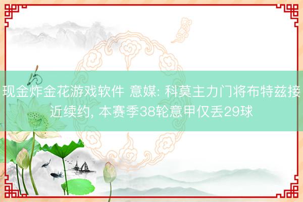 现金炸金花游戏软件 意媒: 科莫主力门将布特兹接近续约， 本赛季38轮意甲仅丢29球