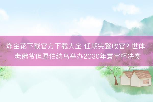 炸金花下载官方下载大全 任期完整收官? 世体: 老佛爷但愿伯纳乌举办2030年寰宇杯决赛