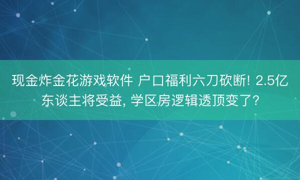 现金炸金花游戏软件 户口福利六刀砍断! 2.5亿东谈主将受益, 学区房逻辑透顶变了?