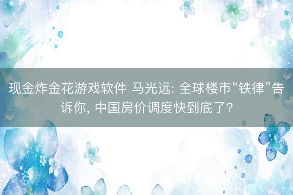现金炸金花游戏软件 马光远: 全球楼市“铁律”告诉你, 中国房价调度快到底了?