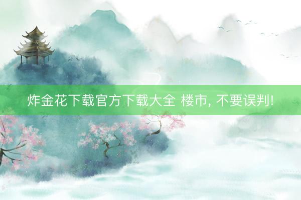 炸金花下载官方下载大全 楼市, 不要误判!