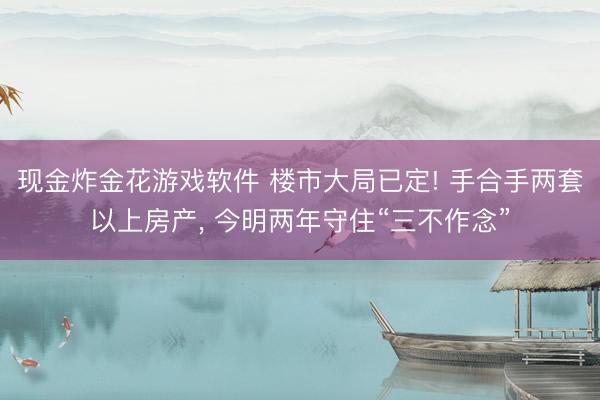 现金炸金花游戏软件 楼市大局已定! 手合手两套以上房产， 今明两年守住“三不作念”