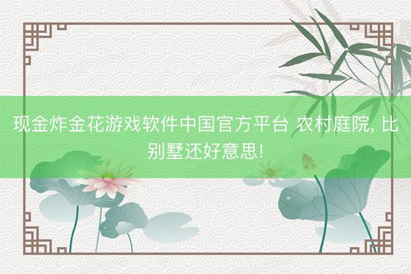 现金炸金花游戏软件中国官方平台 农村庭院, 比别墅还好意思!