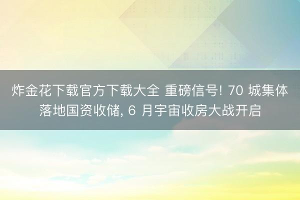 炸金花下载官方下载大全 重磅信号! 70 城集体落地国资收储, 6 月宇宙收房大战开启