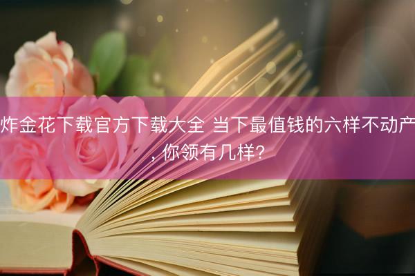 炸金花下载官方下载大全 当下最值钱的六样不动产， 你领有几样?