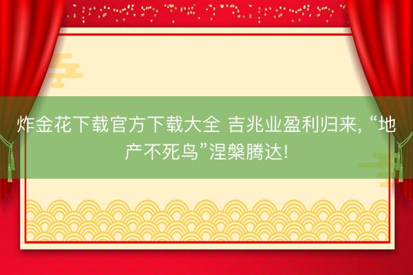 炸金花下载官方下载大全 吉兆业盈利归来， “地产不死鸟”涅槃腾达!