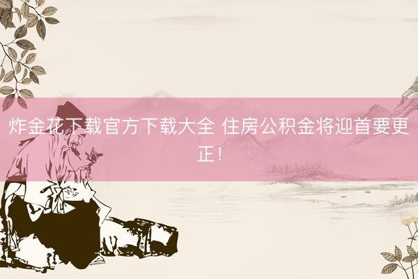 炸金花下载官方下载大全 住房公积金将迎首要更正!