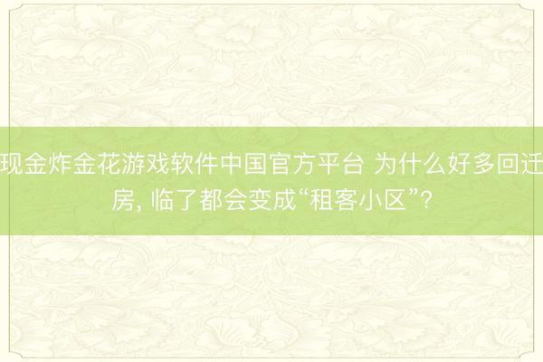 现金炸金花游戏软件中国官方平台 为什么好多回迁房, 临了都会变成“租客小区”?
