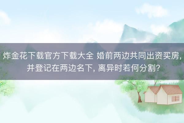 炸金花下载官方下载大全 婚前两边共同出资买房， 并登记在两边名下， 离异时若何分割?
