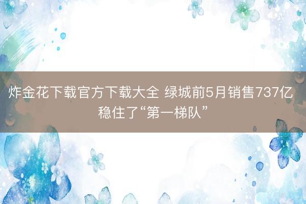炸金花下载官方下载大全 绿城前5月销售737亿 稳住了“第一梯队”